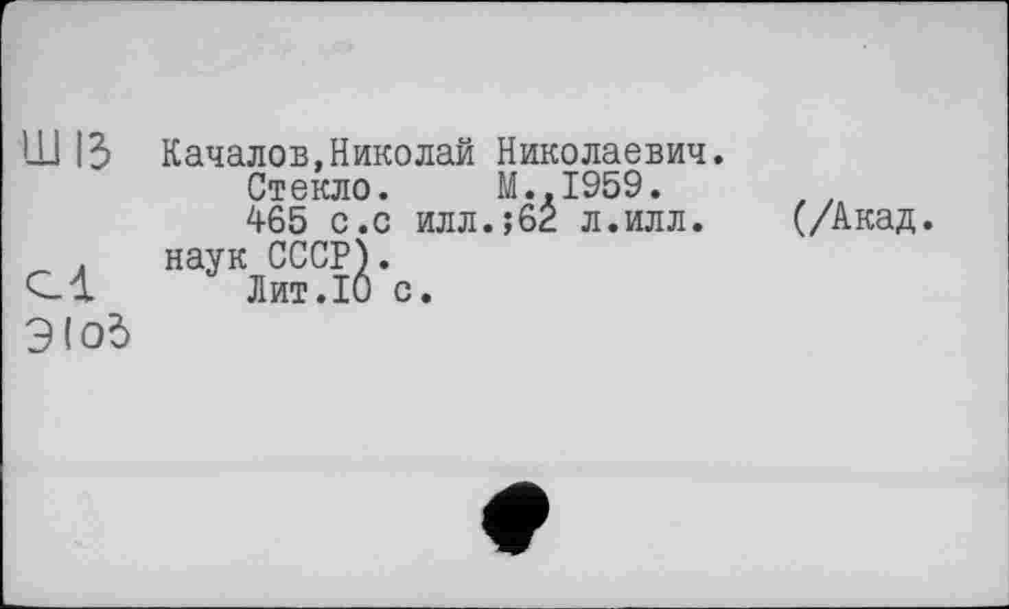 ﻿ш із
ЭІ об
Качалов,Николай Николаевич.
Стекло. М..І959.
465 с.с илл.;б2 л.илл. наук СССР}.
Лит.10 с.
(/Акад.